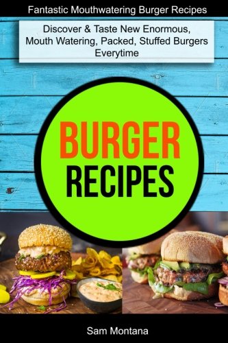 Burger Recipes: Discover & Taste New Enormous, Mouth Watering, Packed, Stuffed Burgers Everytime (Fantastic Mouthwatering Burger Recipes)