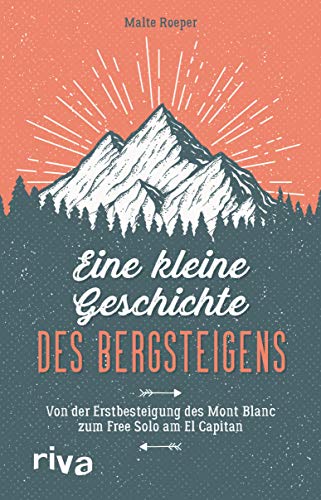 Eine kleine Geschichte des Bergsteigens: Von der Erstbesteigung des Mont Blanc zum Free Solo am El Capitan (German Edition)