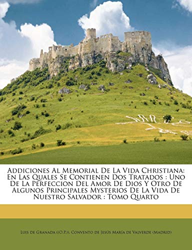 Addiciones Al Memorial De La Vida Christiana: En Las Quales Se Contienen Dos Tratados : Uno De La Perfeccion Del Amor De Dios Y Otro De Algunos ... De La Vida De Nuestro Salvador : Tomo Quarto