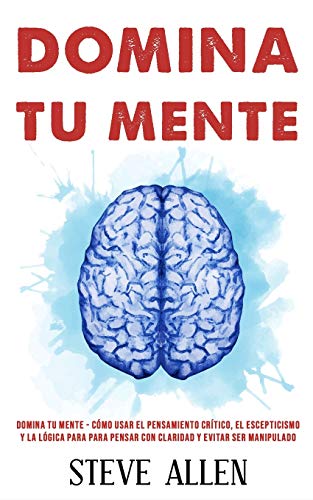 Domina tu mente - Cómo usar el pensamiento crítico, el escepticismo y la lógica para para pensar con claridad y evitar ser manipulado: Técnicas ... (Aprendizaje y reingeniería del pensamiento)