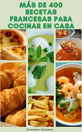 Más De 400 Emocionante Recetas Francesas Para Cocinar En Casa : Recetas Para Sopas, Ensaladas, Verduras, Granos, Pescado, Pollo, Carne, Pato, Ternera, Ternera, Cerdo, Cordero, Postres Y Más