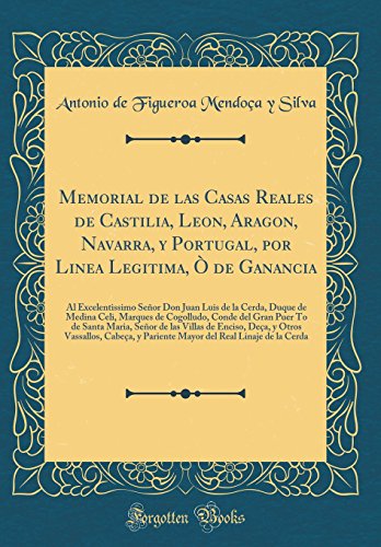 Memorial de las Casas Reales de Castilia, Leon, Aragon, Navarra, y Portugal, por Linea Legitima, Ò de Ganancia: Al Excelentissimo Señor Don Juan Luis ... Conde del Gran Puer To de Santa Maria, Señor