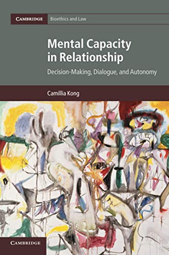 Mental Capacity In Relationship: Decision-Making, Dialogue, and Autonomy: 34 (Cambridge Bioethics and Law, Series Number 34)