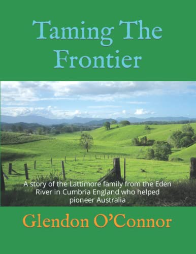 Taming The Frontier: A story of the Lattimore family from the Eden River in Cumbria England who helped pioneer Australia