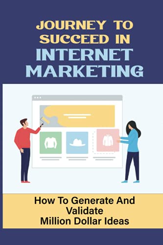 Journey To Succeed In Internet Marketing: How To Generate And Validate Million Dollar Ideas: Internet Marketers