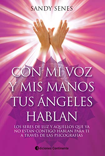 Con mi voz y mis manos tus ángeles hablan: Los seres de luz y aquellos que ya no están contigo hablan para ti a través de las psicografías