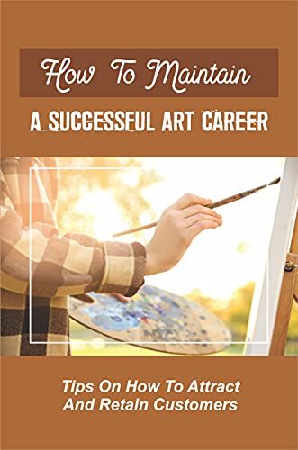 How To Maintain A Successful Art Career: Tips On How To Attract And Retain Customers: Make A Living As An Artist (English Edition)