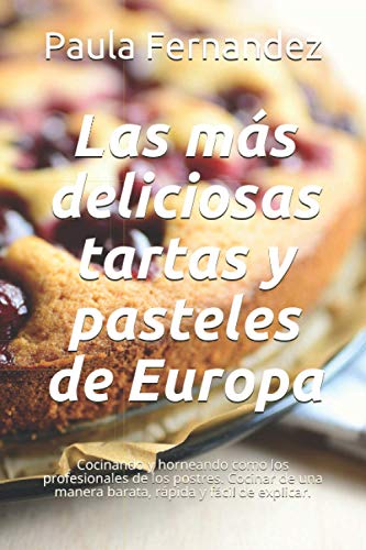 Las más deliciosas tartas y pasteles de Europa: Cocinando y horneando como los profesionales de los postres. Cocinar de una manera barata, rápida y fácil de explicar.