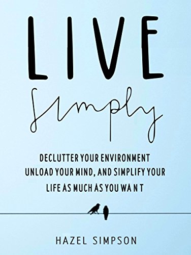 Live Simply: Declutter Your Environment, Unload Your Mind And Simplify Your Life As Much As You Want (English Edition)