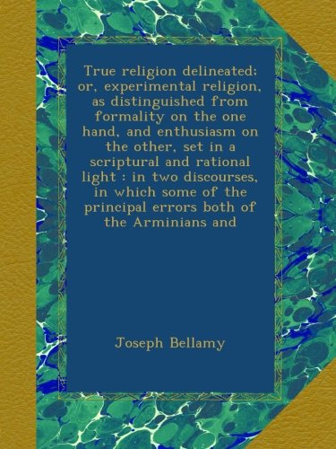 True religion delineated; or, experimental religion, as distinguished from formality on the one hand, and enthusiasm on the other, set in a scriptural ... principal errors both of the Arminians and