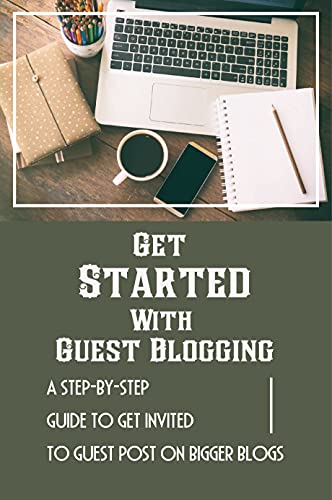 Get Started With Guest Blogging: A Step-By-Step Guide To Get Invited To Guest Post On Bigger Blogs: Tips To Get More Traffic To Your Blog (English Edition)