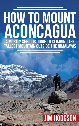 How To Mount Aconcagua: A Mostly Serious Guide to Climbing the Tallest Mountain Outside the Himalayas (Mostly Serious Guides) (English Edition)