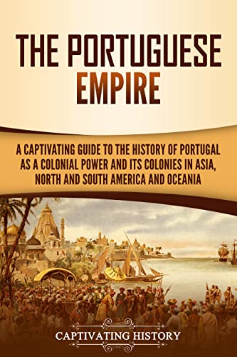 The Portuguese Empire: A Captivating Guide to the History of Portugal as a Colonial Power and Its Colonies in Asia, North and South America, and Oceania (English Edition)