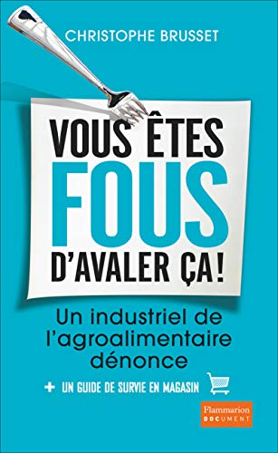 Vous êtes fous d'avaler ça !: Un industriel de l'agroalimentaire dénonce (Document)