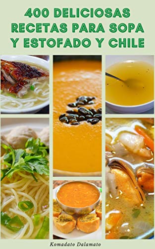 400 Deliciosas Recetas Para Sopa Y Estofado Y Chile : Recetas De Sopas De Verduras, Sopa De Pollo, Sopa De Carne, Sopas De Pescado Y Mariscos, Y Más