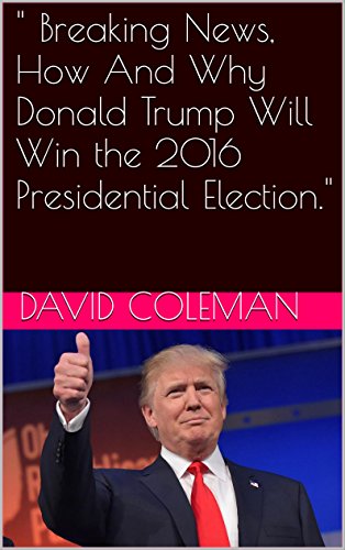 " Breaking News, How And Why Donald Trump Will Win the 2016 Presidential Election." (English Edition)