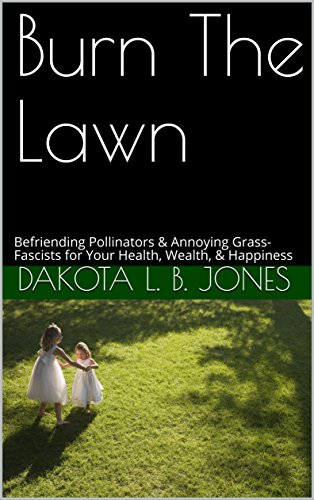 Burn The Lawn: Befriending Pollinators & Annoying Grass-Fascists for Your Health, Wealth, & Happiness (English Edition)