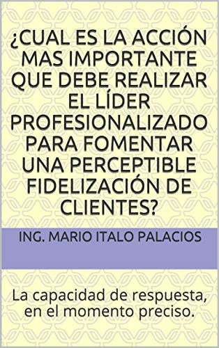 ¿CUAL ES LA ACCIÓN MAS IMPORTANTE QUE DEBE REALIZAR EL LÍDER PROFESIONALIZADO PARA FOMENTAR UNA PERCEPTIBLE FIDELIZACIÓN DE CLIENTES?: La capacidad de respuesta, en el momento preciso.