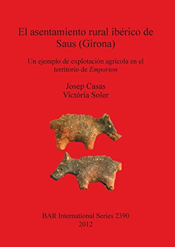 El Asentamiento Rural Iberico De Saus (Girona): Un ejemplo de explotación agrícola en el territorio de Emporion: 2390 (British Archaeological Reports International Series)