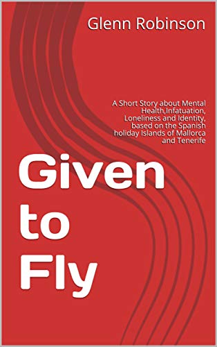 Given to Fly: A Short Story about Mental Health,Infatuation, Loneliness and Identity, based on the Spanish holiday Islands of Mallorca and Tenerife (English Edition)