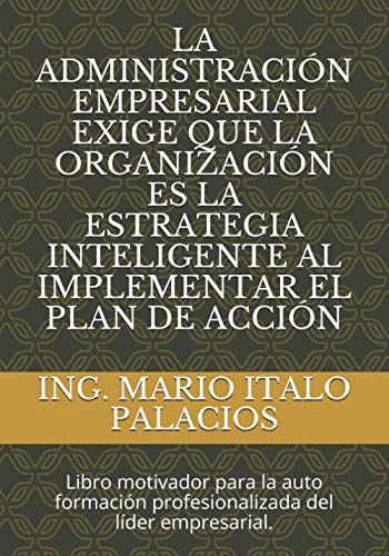 LA ADMINISTRACIÓN EMPRESARIAL EXIGE QUE LA ORGANIZACIÓN ES LA ESTRATEGIA INTELIGENTE AL IMPLEMENTAR EL PLAN DE ACCIÓN: Libro motivador para la auto formación profesionalizada del líder empresarial.