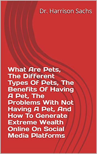 What Are Pets, The Different Types Of Pets, The Benefits Of Having A Pet, The Problems With Not Having A Pet, And How To Generate Extreme Wealth Online On Social Media Platforms (English Edition)